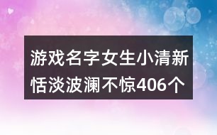 游戏名字女生小清新恬淡波澜不惊406个