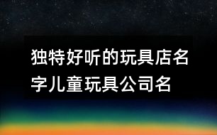 独特好听的玩具店名字,儿童玩具公司名称大全394个