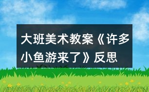 大班美术教案《许多小鱼游来了》反思