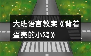 大班语言教案《背着蛋壳的小鸡》
