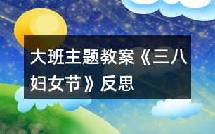 大班主题教案《三八妇女节》反思